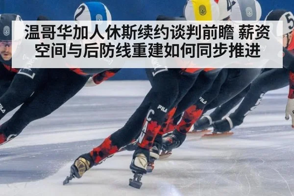 温哥华加人休斯续约谈判前瞻 薪资空间与后防线重建如何同步推进